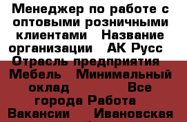 Менеджер по работе с оптовыми/розничными клиентами › Название организации ­ АК-Русс › Отрасль предприятия ­ Мебель › Минимальный оклад ­ 35 000 - Все города Работа » Вакансии   . Ивановская обл.